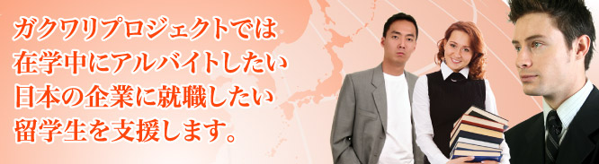 ガクワリプロジェクトでは在学中にアルバイトしたい日本の企業に就職したい留学生を支援します。