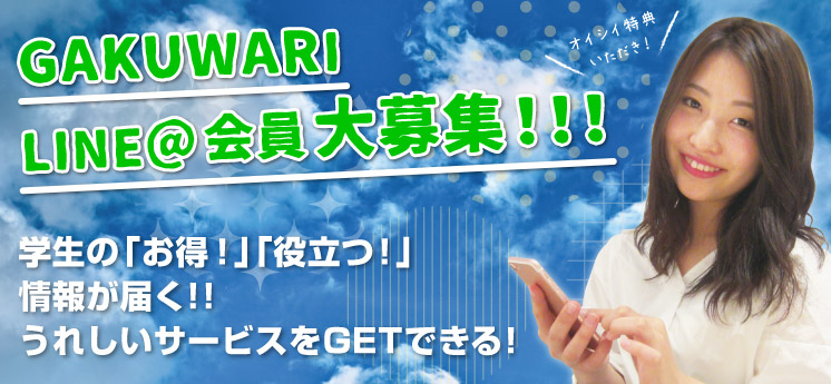 GAKUWARI LINE@会員 大募集!!! 学生の「お得！」「役立つ！」情報が届く！！うれしいサービスをGETできる！